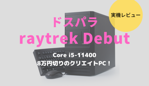 raytrek Debutをレビュー！Core i5-11400搭載で初心者も嬉しい激安クリエイトPC